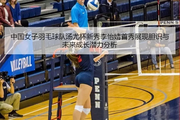 中国女子羽毛球队汤尤杯新秀李怡婧首秀展现胆识与未来成长潜力分析