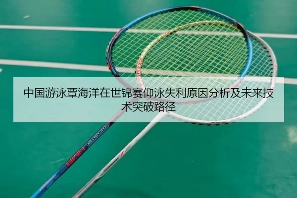 中国游泳覃海洋在世锦赛仰泳失利原因分析及未来技术突破路径